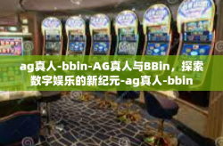 ag真人-bbin-AG真人与BBin，探索数字娱乐的新纪元-ag真人-bbin