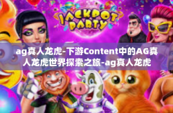 ag真人龙虎-下游Content中的AG真人龙虎世界探索之旅-ag真人龙虎