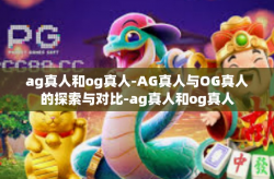 ag真人和og真人-AG真人与OG真人的探索与对比-ag真人和og真人