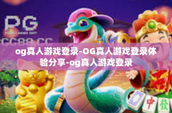 og真人游戏登录-OG真人游戏登录体验分享-og真人游戏登录