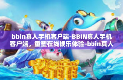bbin真人手机客户端-BBIN真人手机客户端，重塑在线娱乐体验-bbin真人手机客户端