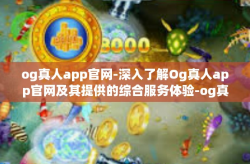 og真人app官网-深入了解Og真人app官网及其提供的综合服务体验-og真人app官网