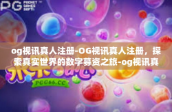 og视讯真人注册-OG视讯真人注册，探索真实世界的数字募资之旅-og视讯真人注册