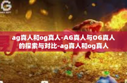 ag真人和og真人-AG真人与OG真人的探索与对比-ag真人和og真人