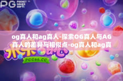 og真人和ag真人-探索OG真人与AG真人的差异与相似点-og真人和ag真人