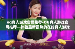 og真人游戏官网推荐-OG真人游戏官网推荐—体验最新最热的在线真人游戏-og真人游戏官网推荐