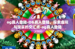 og真人登陆-OG真人登陆，探索虚拟与现实的交汇点-og真人登陆
