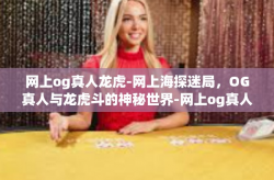 网上og真人龙虎-网上海探迷局，OG真人与龙虎斗的神秘世界-网上og真人龙虎