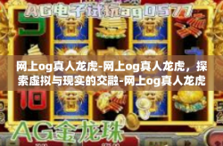 网上og真人龙虎-网上og真人龙虎，探索虚拟与现实的交融-网上og真人龙虎