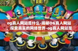 og真人网站是什么-揭秘OG真人网站，探索真实的网络世界-og真人网站是什么