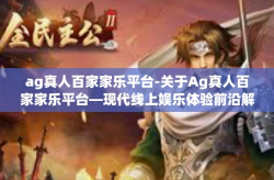 ag真人百家家乐平台-关于Ag真人百家家乐平台—现代线上娱乐体验前沿解析-ag真人百家家乐平台
