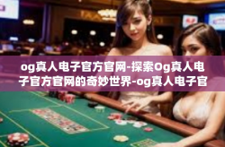 og真人电子官方官网-探索Og真人电子官方官网的奇妙世界-og真人电子官方官网