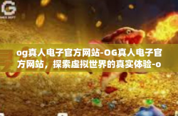 og真人电子官方网站-OG真人电子官方网站，探索虚拟世界的真实体验-og真人电子官方网站