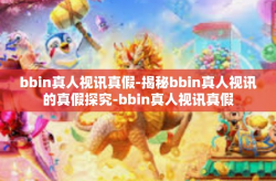 bbin真人视讯真假-揭秘bbin真人视讯的真假探究-bbin真人视讯真假