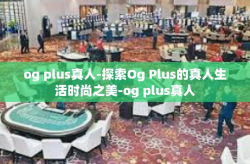 og plus真人-探索Og Plus的真人生活时尚之美-og plus真人