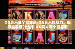 OG真人哪个最靠谱-OG真人的魅力，探寻最靠谱的选择-OG真人哪个最靠谱