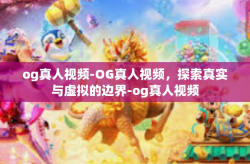 og真人视频-OG真人视频，探索真实与虚拟的边界-og真人视频