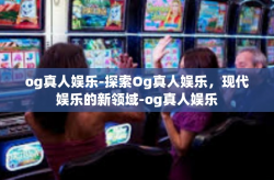og真人娱乐-探索Og真人娱乐，现代娱乐的新领域-og真人娱乐