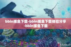 bbin捕鱼下载-bbin捕鱼下载体验分享-bbin捕鱼下载