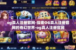 og真人注册官网-探索OG真人注册官网的奇幻世界-og真人注册官网