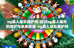 og真人娱乐维护吗-探讨og真人娱乐的维护与未来发展-og真人娱乐维护吗
