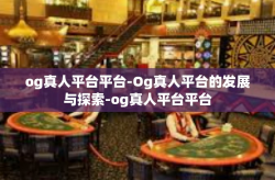 og真人平台平台-Og真人平台的发展与探索-og真人平台平台