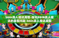 bbin真人视讯真假-探究BBIN真人视讯的真假问题-bbin真人视讯真假