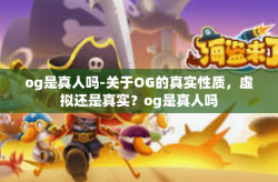 og是真人吗-关于OG的真实性质，虚拟还是真实？og是真人吗