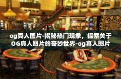 og真人图片-揭秘热门现象，探索关于OG真人图片的奇妙世界-og真人图片