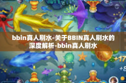 bbin真人刷水-关于BBIN真人刷水的深度解析-bbin真人刷水