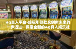 ag真人平台-终极引领社交创新未来的一步迈进！探索全新的Ag真人娱乐社交互动的跨文化观点评析篇章及感应国内人情收入的巧用敏锐比例范本业务-ag真人平台