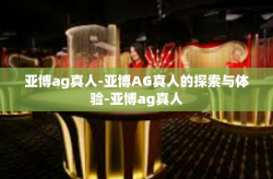 亚博ag真人-亚博AG真人的探索与体验-亚博ag真人