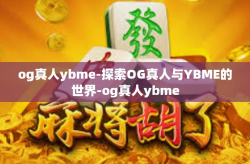 og真人ybme-探索OG真人与YBME的世界-og真人ybme