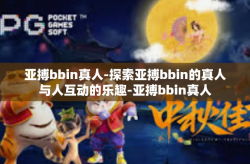 亚搏bbin真人-探索亚搏bbin的真人与人互动的乐趣-亚搏bbin真人