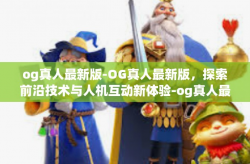 og真人最新版-OG真人最新版，探索前沿技术与人机互动新体验-og真人最新版