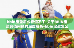 bbin宝盈怎么充值不了-关于BBIN宝盈充值问题的深度解析-bbin宝盈怎么充值不了