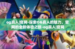 og真人|官网-探索OG真人的魅力，官网的全新体验之旅-og真人|官网