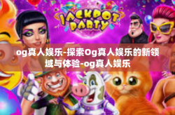 og真人娱乐-探索Og真人娱乐的新领域与体验-og真人娱乐