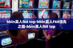 bbin真人f68 top-bbin真人F68领先之路-bbin真人f68 top