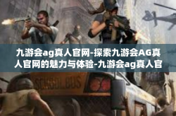 九游会ag真人官网-探索九游会AG真人官网的魅力与体验-九游会ag真人官网