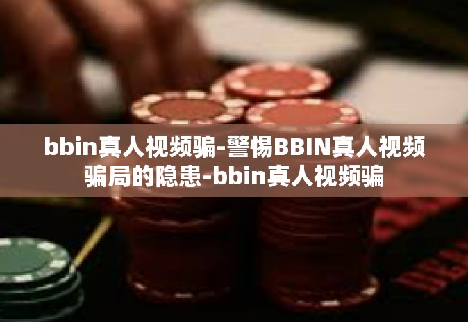 bbin真人视频骗-警惕BBIN真人视频骗局的隐患-bbin真人视频骗