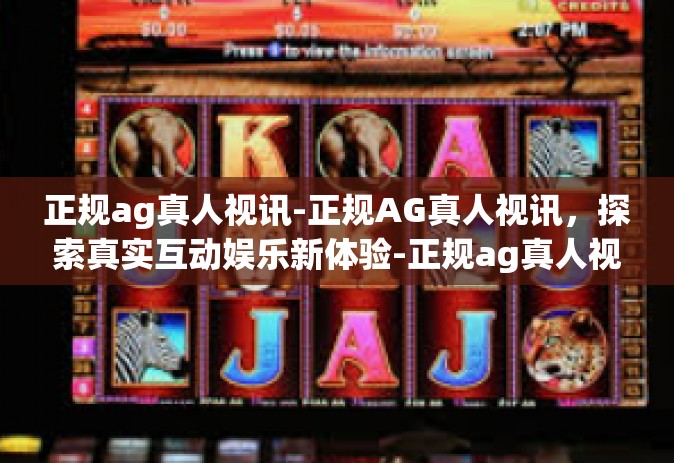 正规ag真人视讯-正规AG真人视讯，探索真实互动娱乐新体验-正规ag真人视讯