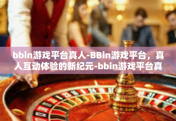 bbin游戏平台真人-BBin游戏平台，真人互动体验的新纪元-bbin游戏平台真人