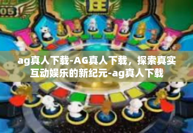 ag真人下载-AG真人下载，探索真实互动娱乐的新纪元-ag真人下载