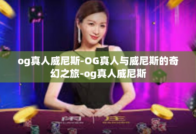 og真人威尼斯-OG真人与威尼斯的奇幻之旅-og真人威尼斯