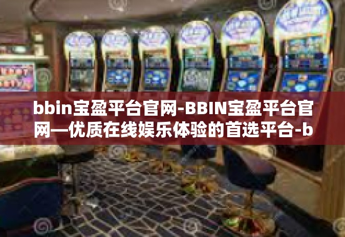 bbin宝盈平台官网-BBIN宝盈平台官网—优质在线娱乐体验的首选平台-bbin宝盈平台官网