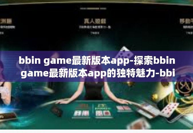 bbin game最新版本app-探索bbin game最新版本app的独特魅力-bbin game最新版本app