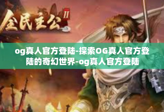 og真人官方登陆-探索OG真人官方登陆的奇幻世界-og真人官方登陆