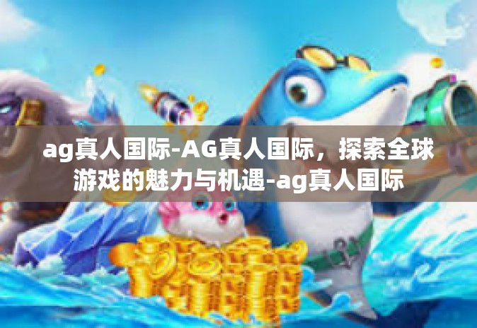ag真人国际-AG真人国际，探索全球游戏的魅力与机遇-ag真人国际