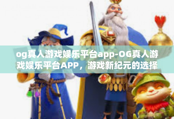 og真人游戏娱乐平台app-OG真人游戏娱乐平台APP，游戏新纪元的选择-og真人游戏娱乐平台app